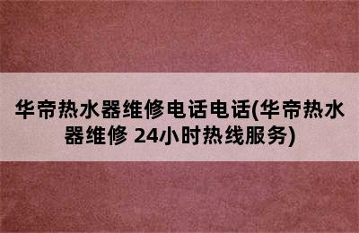 华帝热水器维修电话电话(华帝热水器维修 24小时热线服务)